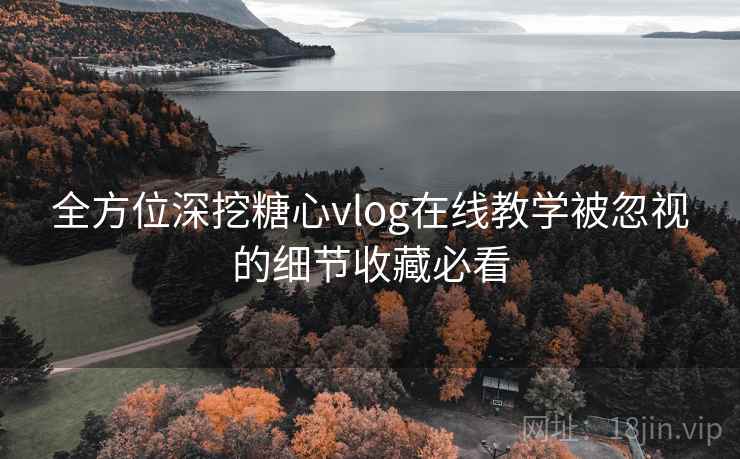 全方位深挖糖心vlog在线教学被忽视的细节收藏必看