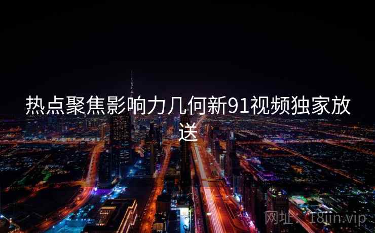 热点聚焦影响力几何新91视频独家放送