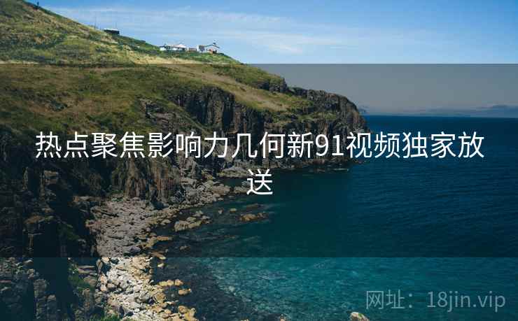 热点聚焦影响力几何新91视频独家放送