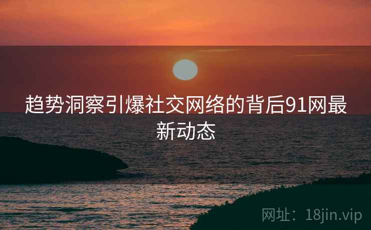 趋势洞察引爆社交网络的背后91网最新动态