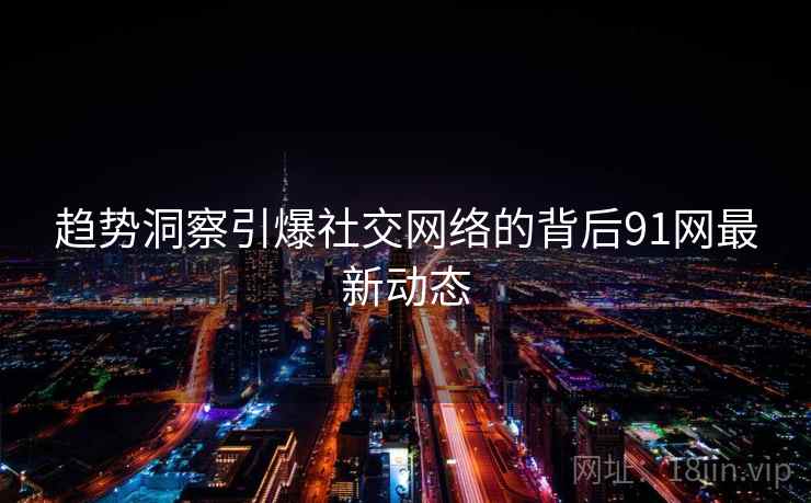 趋势洞察引爆社交网络的背后91网最新动态