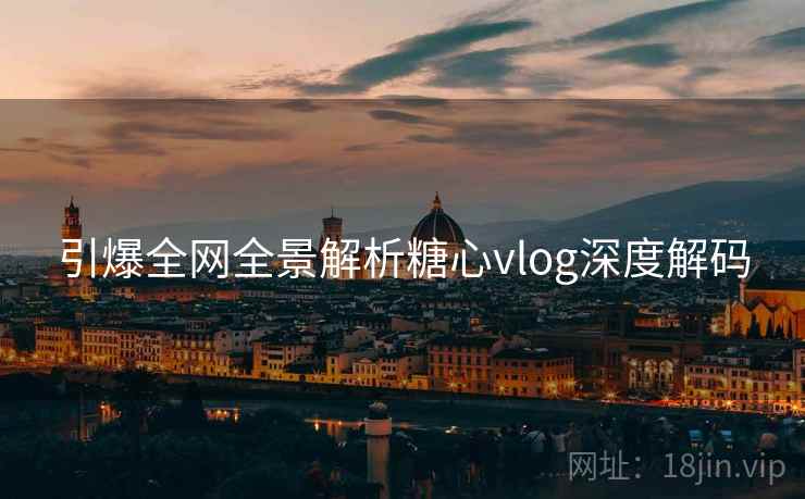 引爆全网全景解析糖心vlog深度解码