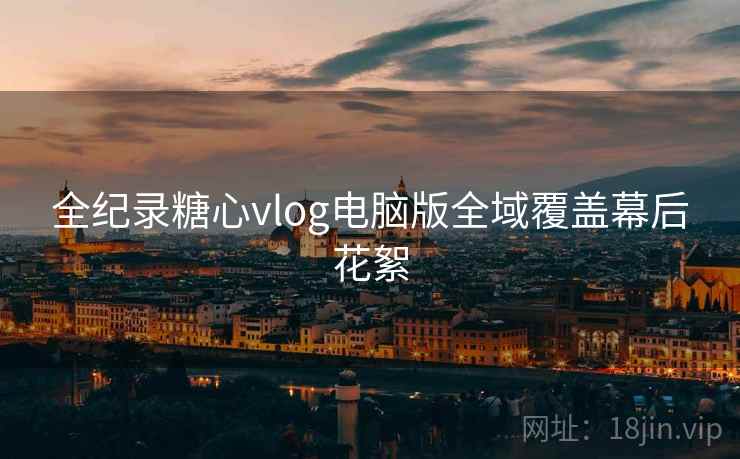 全纪录糖心vlog电脑版全域覆盖幕后花絮