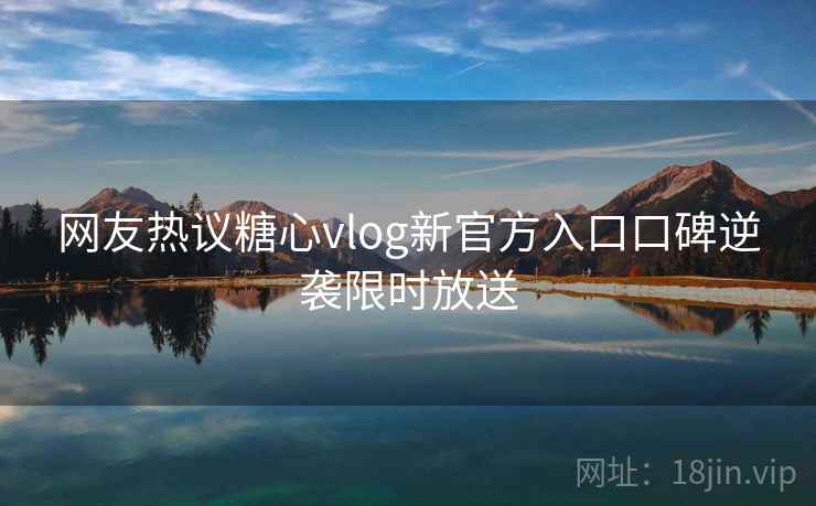 网友热议糖心vlog新官方入口口碑逆袭限时放送