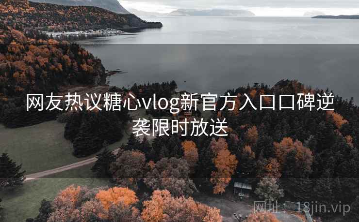 网友热议糖心vlog新官方入口口碑逆袭限时放送