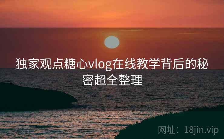 独家观点糖心vlog在线教学背后的秘密超全整理