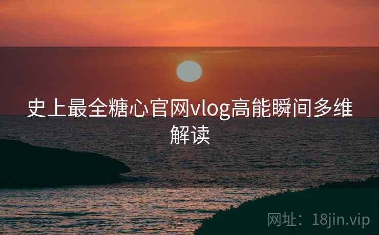 史上最全糖心官网vlog高能瞬间多维解读
