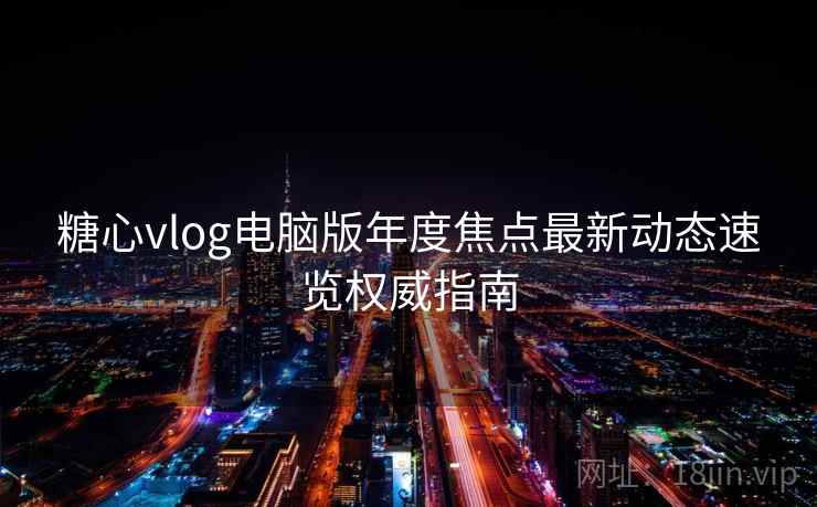 糖心vlog电脑版年度焦点最新动态速览权威指南