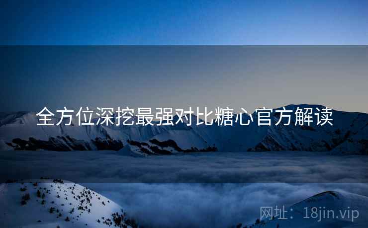 全方位深挖最强对比糖心官方解读