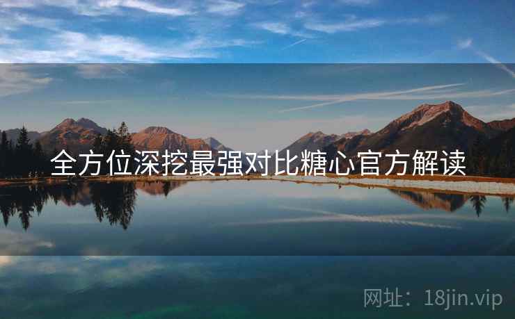 全方位深挖最强对比糖心官方解读