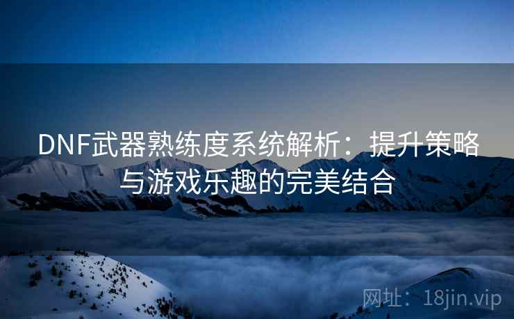DNF武器熟练度系统解析：提升策略与游戏乐趣的完美结合