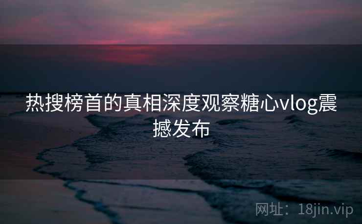热搜榜首的真相深度观察糖心vlog震撼发布