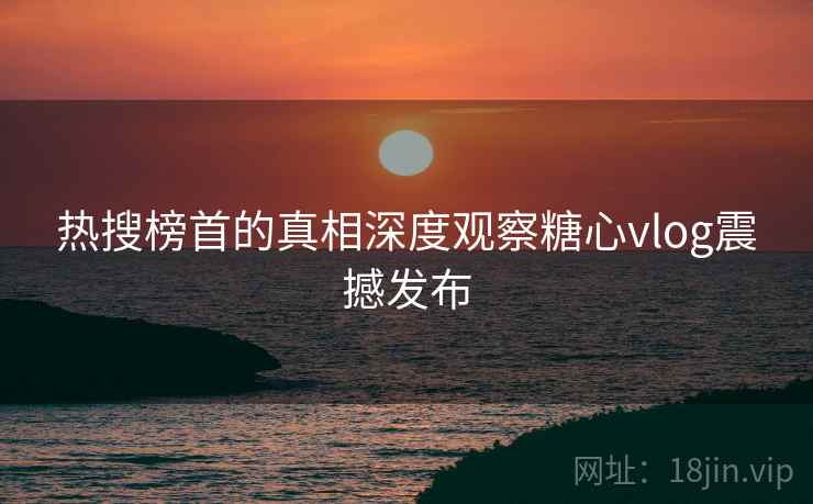 热搜榜首的真相深度观察糖心vlog震撼发布