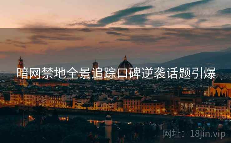 暗网禁地全景追踪口碑逆袭话题引爆