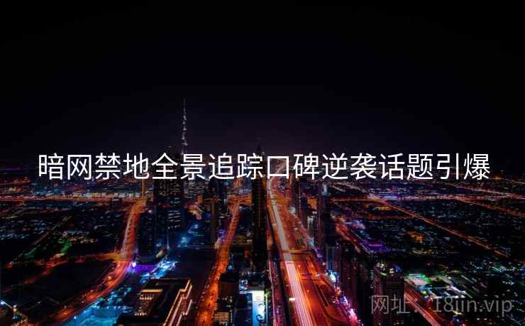 暗网禁地全景追踪口碑逆袭话题引爆