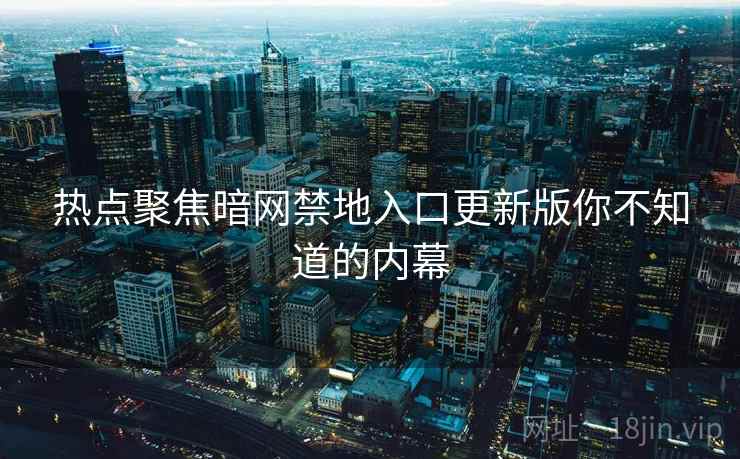 热点聚焦暗网禁地入口更新版你不知道的内幕