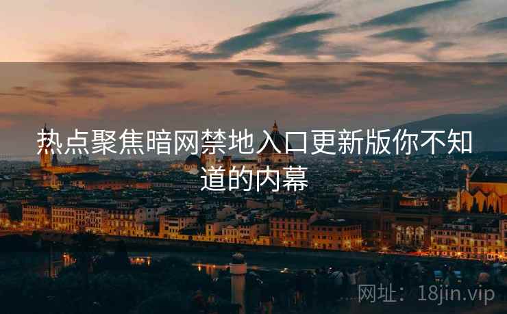 热点聚焦暗网禁地入口更新版你不知道的内幕