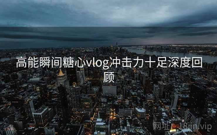 高能瞬间糖心vlog冲击力十足深度回顾