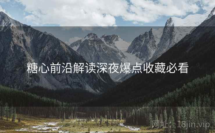 糖心前沿解读深夜爆点收藏必看  第1张
