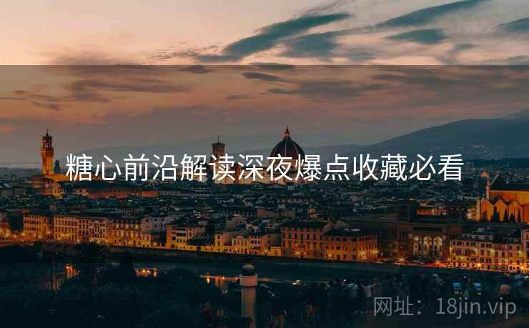糖心前沿解读深夜爆点收藏必看  第2张