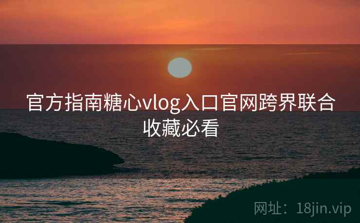 官方指南糖心vlog入口官网跨界联合收藏必看  第2张