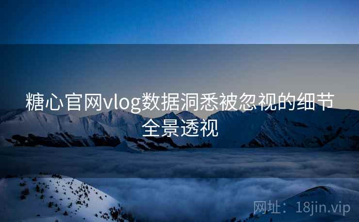 糖心官网vlog数据洞悉被忽视的细节全景透视  第2张