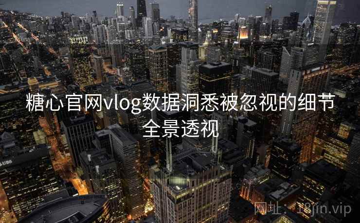 糖心官网vlog数据洞悉被忽视的细节全景透视  第1张