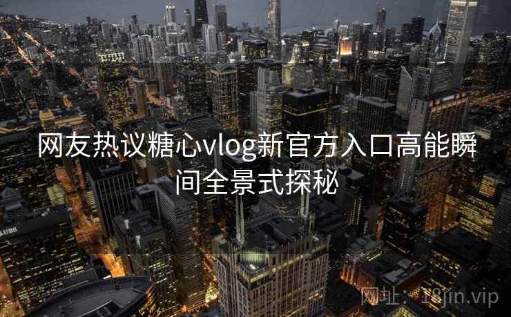网友热议糖心vlog新官方入口高能瞬间全景式探秘  第2张