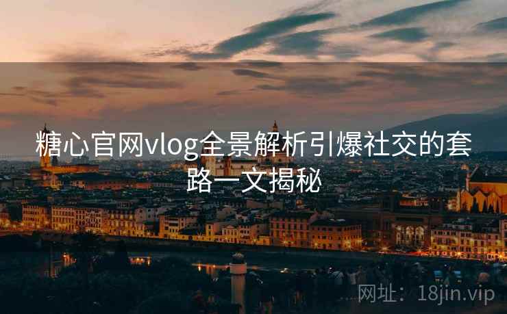 糖心官网vlog全景解析引爆社交的套路一文揭秘
