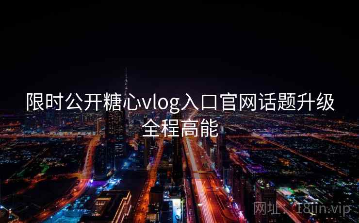 限时公开糖心vlog入口官网话题升级全程高能  第1张