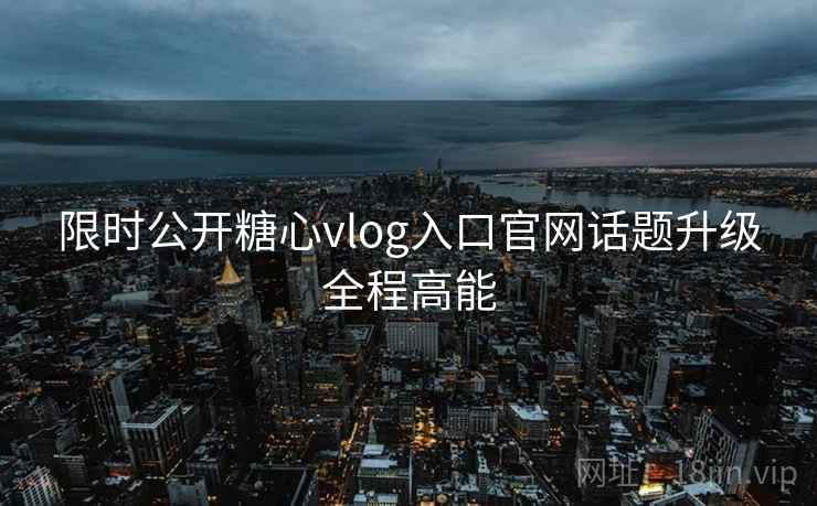 限时公开糖心vlog入口官网话题升级全程高能  第2张