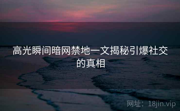 高光瞬间暗网禁地一文揭秘引爆社交的真相  第2张
