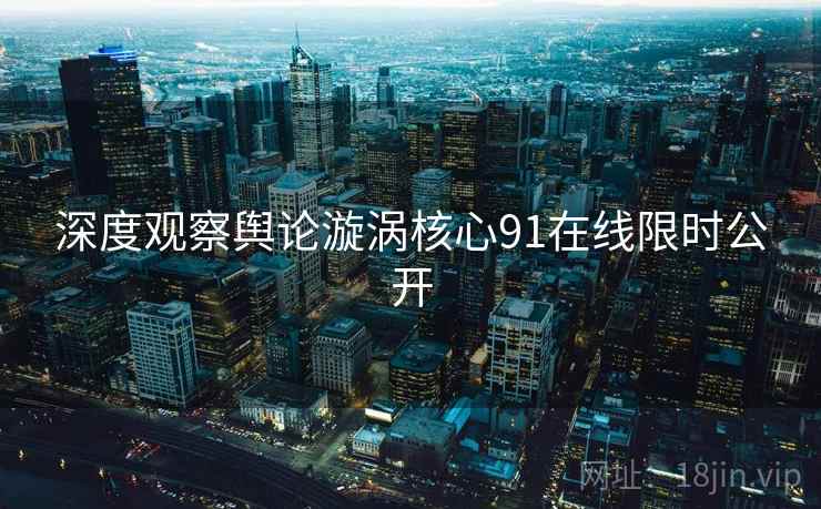 深度观察舆论漩涡核心91在线限时公开  第1张