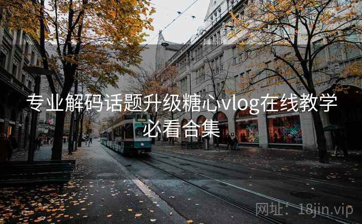 专业解码话题升级糖心vlog在线教学必看合集  第2张